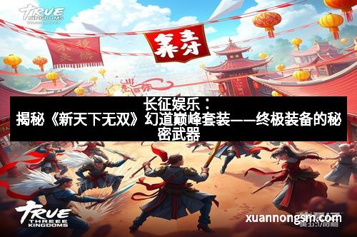 长征娱乐：揭秘《新天下无双》幻道巅峰套装——终极装备的秘密武器