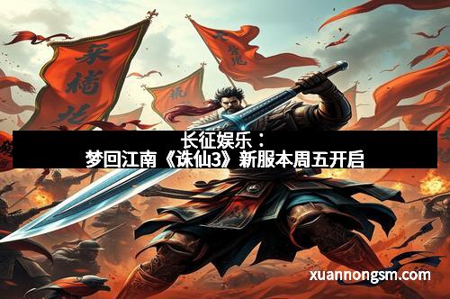 长征娱乐：梦回江南《诛仙3》新服本周五开启